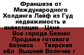 Франшиза от Международного Холдинга Лайф из Гуд - недвижимость и инвестиции › Цена ­ 82 000 - Все города Бизнес » Продажа готового бизнеса   . Тверская обл.,Вышний Волочек г.